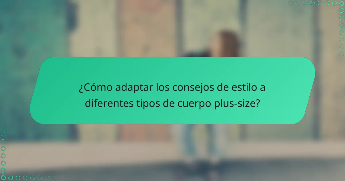 ¿Cómo adaptar los consejos de estilo a diferentes tipos de cuerpo plus-size?
