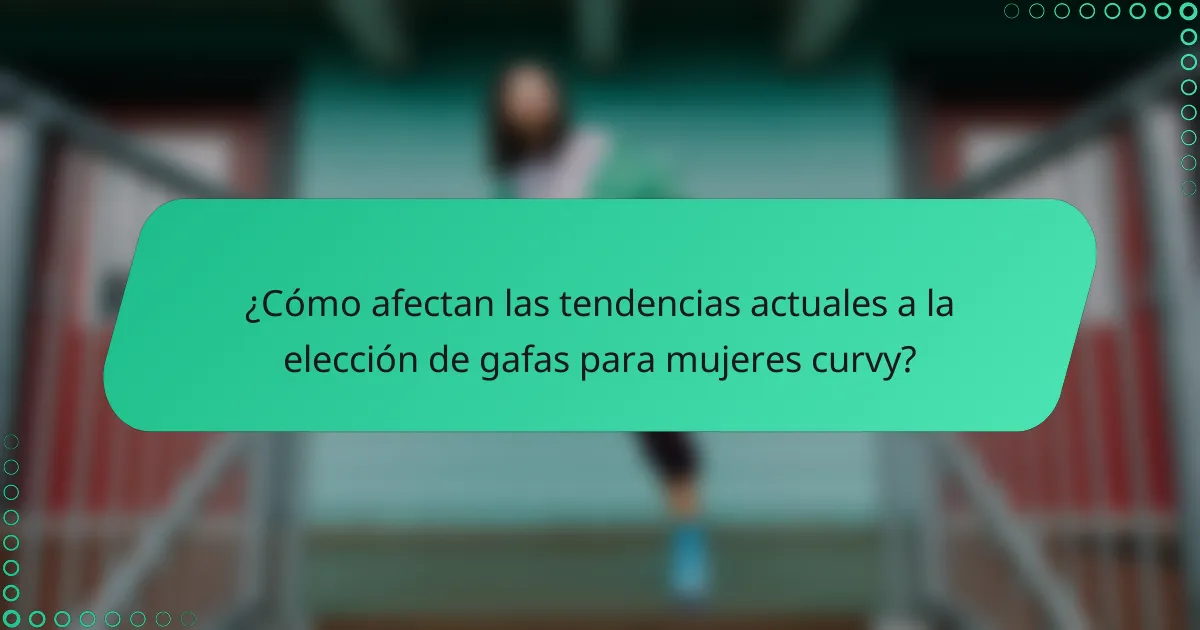 ¿Cómo afectan las tendencias actuales a la elección de gafas para mujeres curvy?