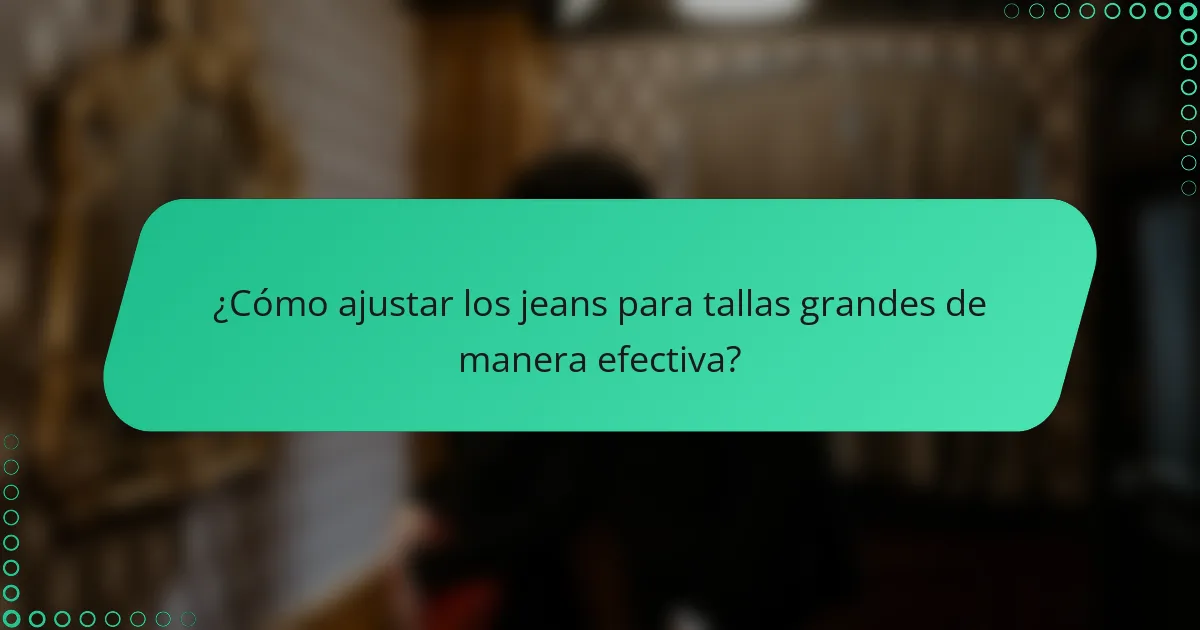 ¿Cómo ajustar los jeans para tallas grandes de manera efectiva?