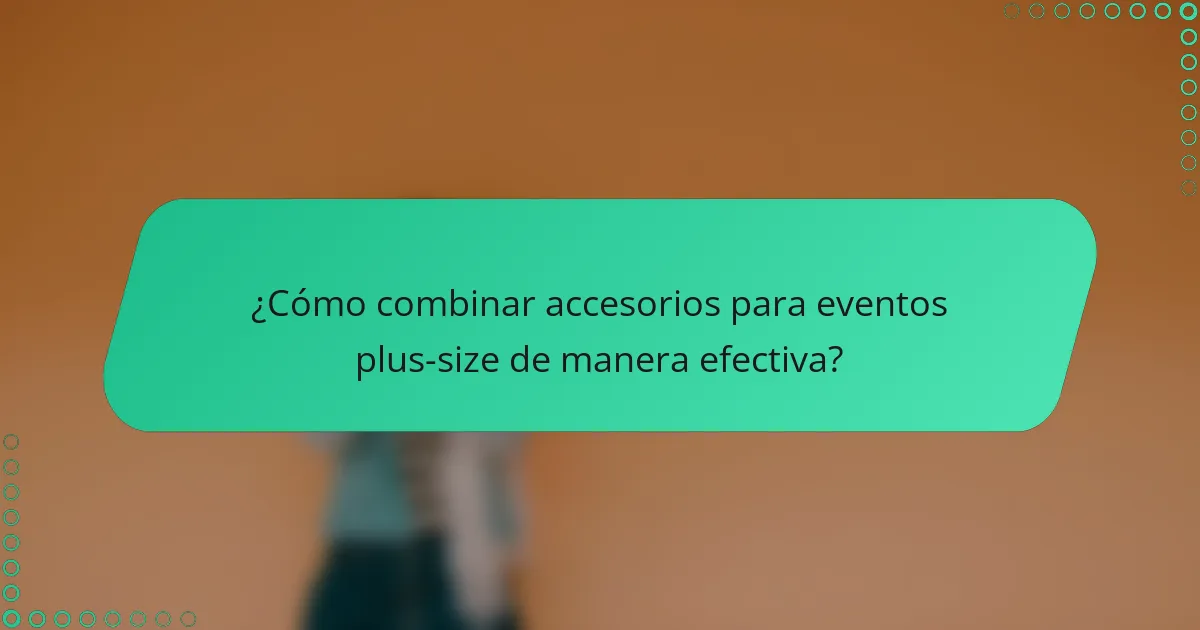 ¿Cómo combinar accesorios para eventos plus-size de manera efectiva?