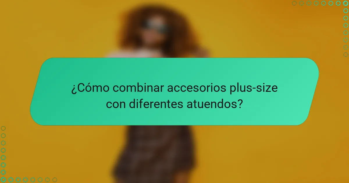 ¿Cómo combinar accesorios plus-size con diferentes atuendos?