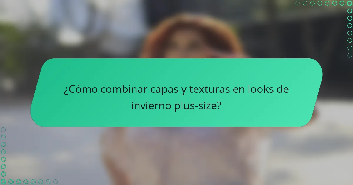 ¿Cómo combinar capas y texturas en looks de invierno plus-size?