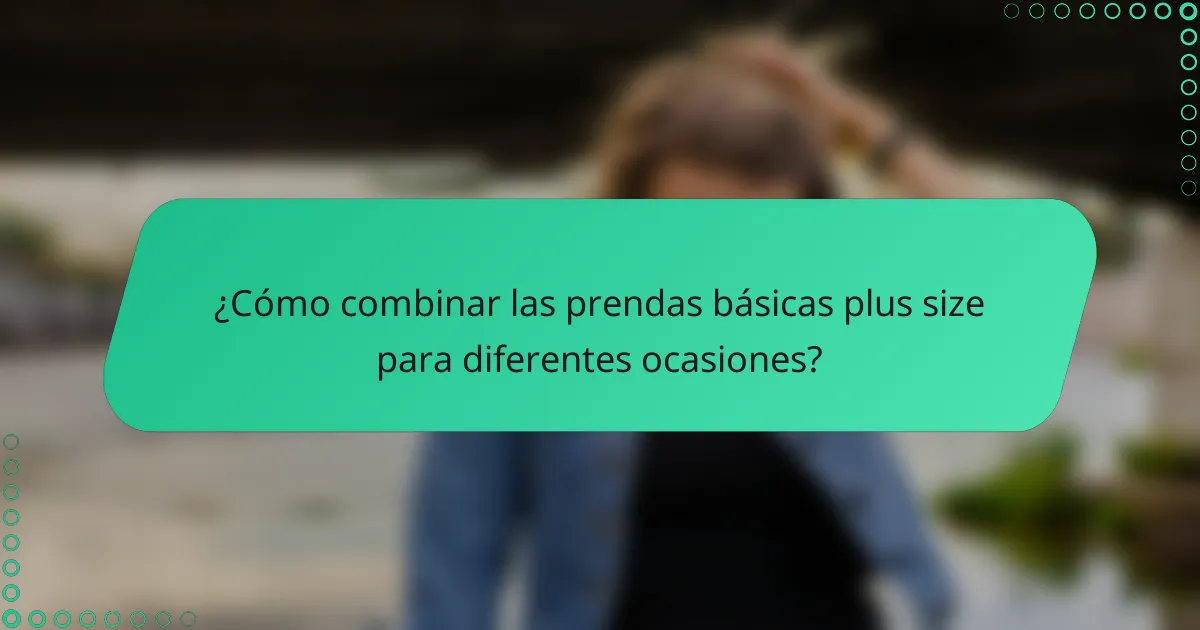 ¿Cómo combinar las prendas básicas plus size para diferentes ocasiones?