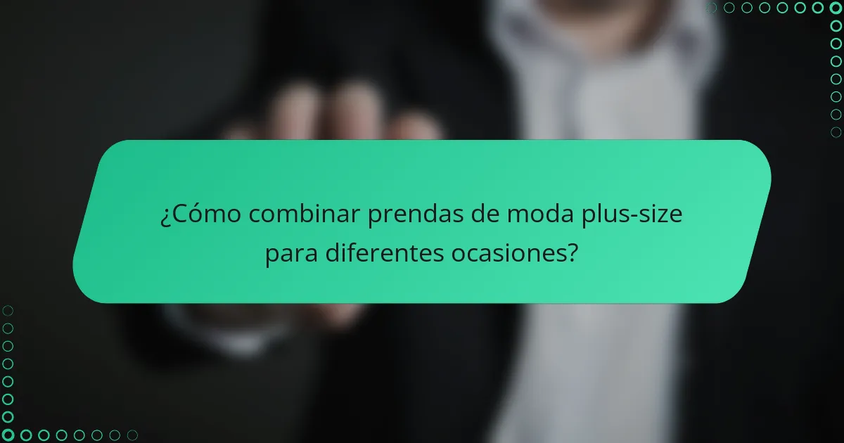 ¿Cómo combinar prendas de moda plus-size para diferentes ocasiones?