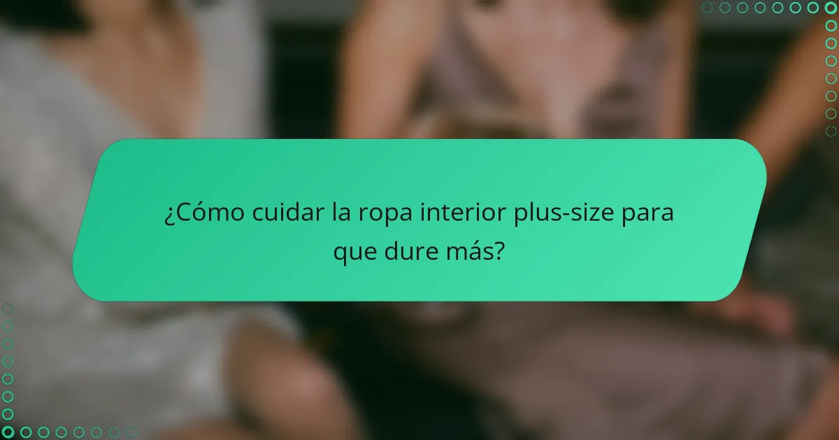 ¿Cómo cuidar la ropa interior plus-size para que dure más?
