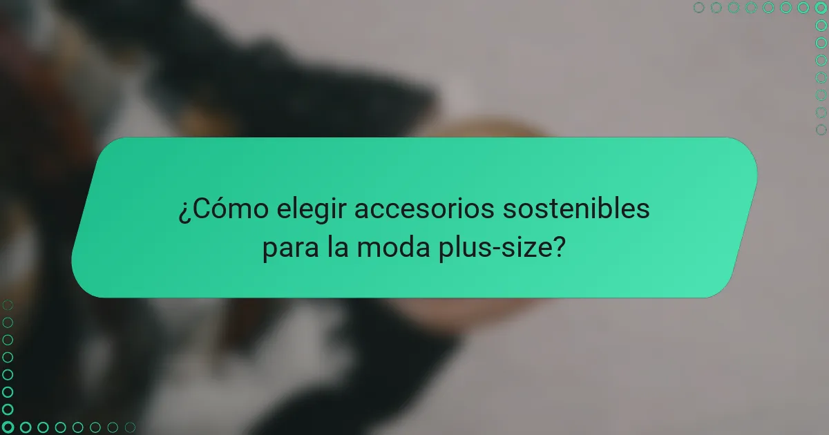¿Cómo elegir accesorios sostenibles para la moda plus-size?