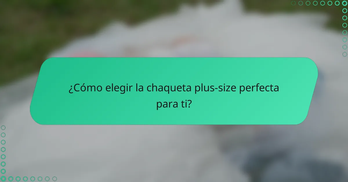 ¿Cómo elegir la chaqueta plus-size perfecta para ti?