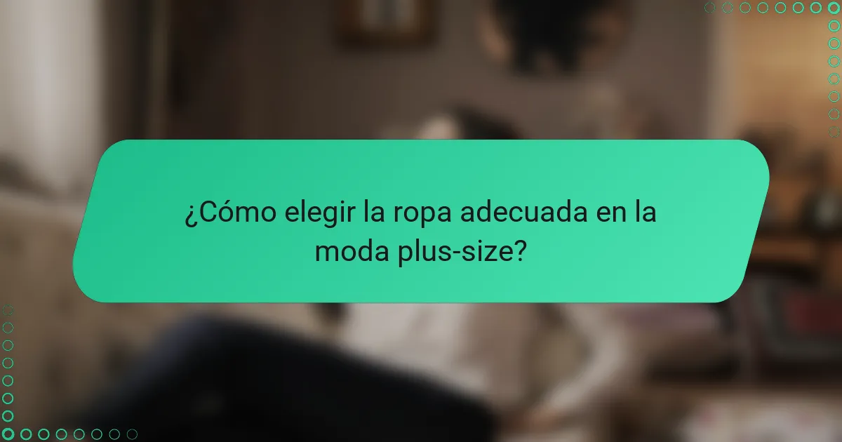 ¿Cómo elegir la ropa adecuada en la moda plus-size?