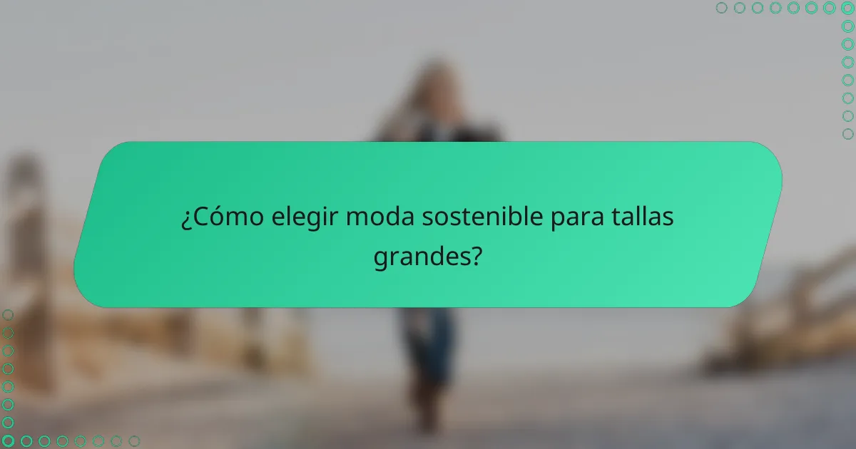 ¿Cómo elegir moda sostenible para tallas grandes?