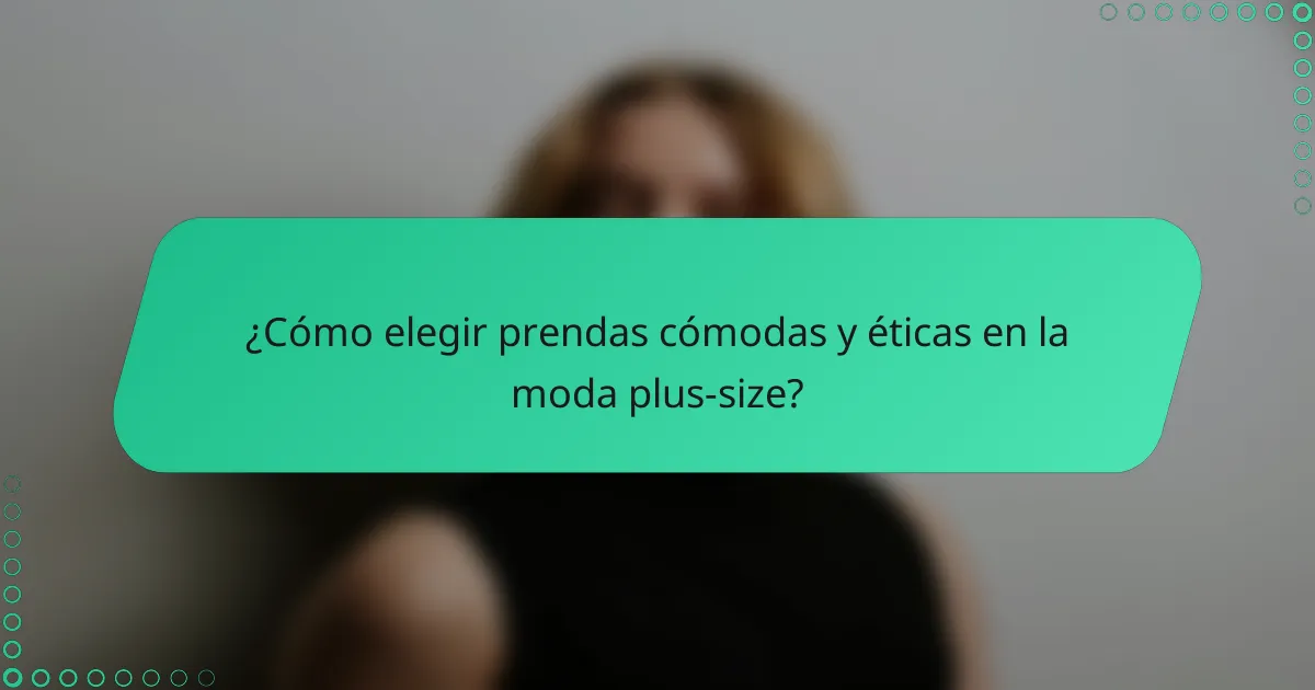 ¿Cómo elegir prendas cómodas y éticas en la moda plus-size?