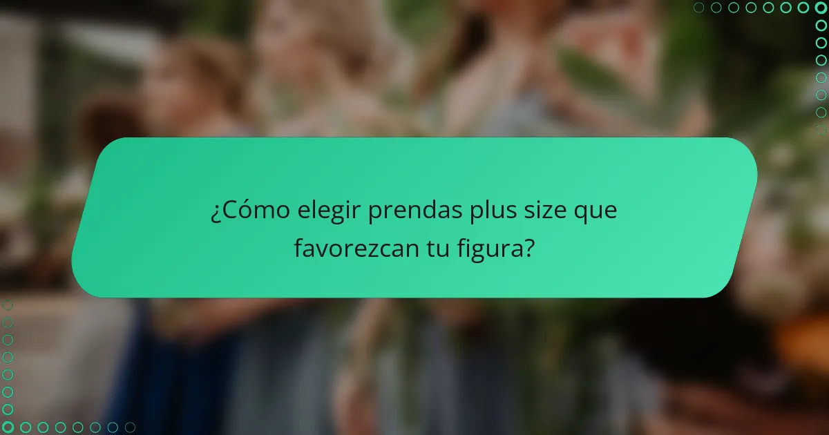 ¿Cómo elegir prendas plus size que favorezcan tu figura?