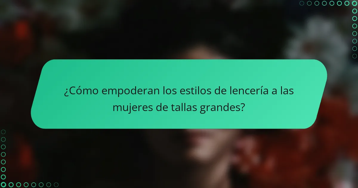 ¿Cómo empoderan los estilos de lencería a las mujeres de tallas grandes?