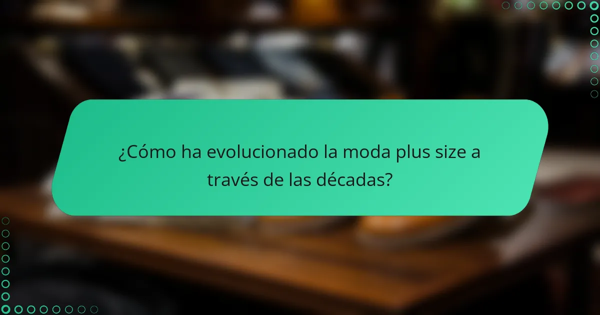 ¿Cómo ha evolucionado la moda plus size a través de las décadas?