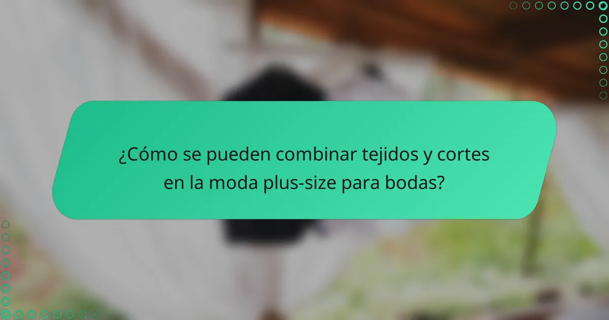 ¿Cómo se pueden combinar tejidos y cortes en la moda plus-size para bodas?