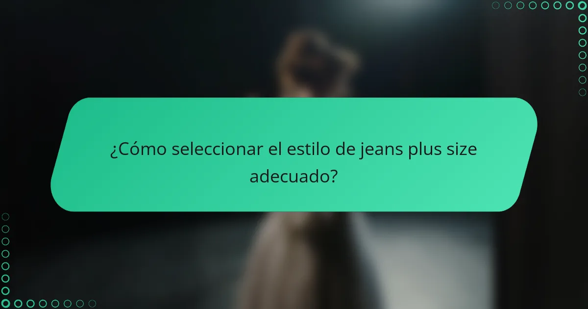¿Cómo seleccionar el estilo de jeans plus size adecuado?