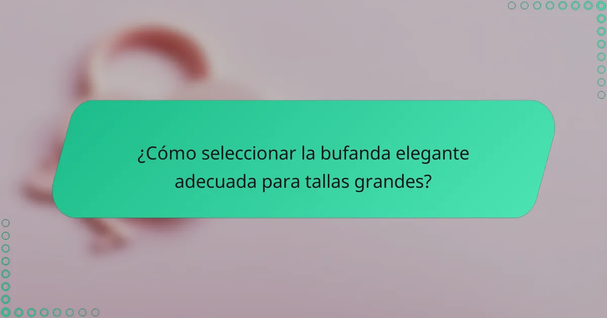 ¿Cómo seleccionar la bufanda elegante adecuada para tallas grandes?