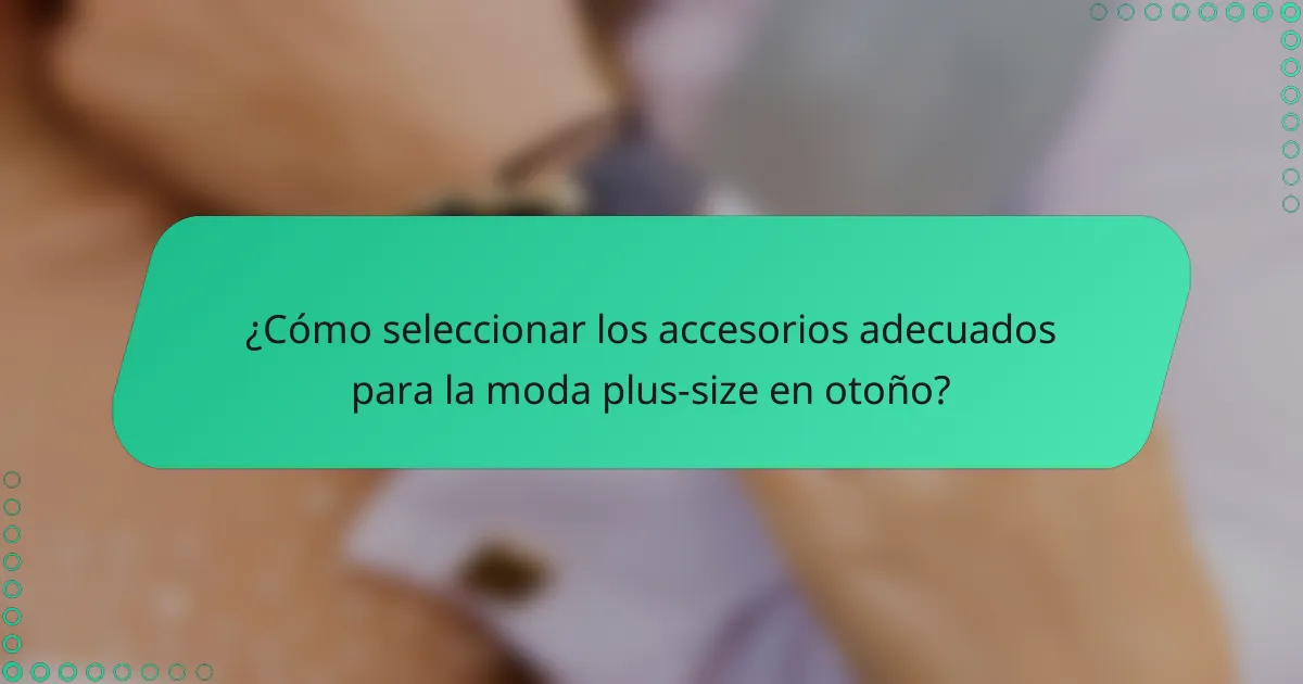 ¿Cómo seleccionar los accesorios adecuados para la moda plus-size en otoño?