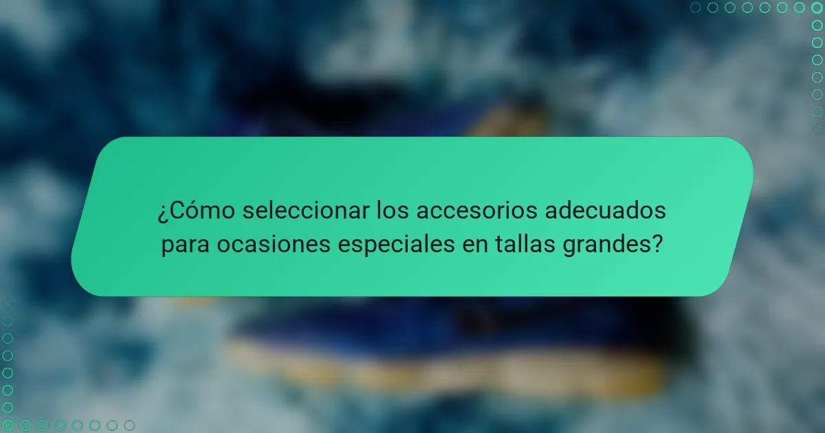 ¿Cómo seleccionar los accesorios adecuados para ocasiones especiales en tallas grandes?
