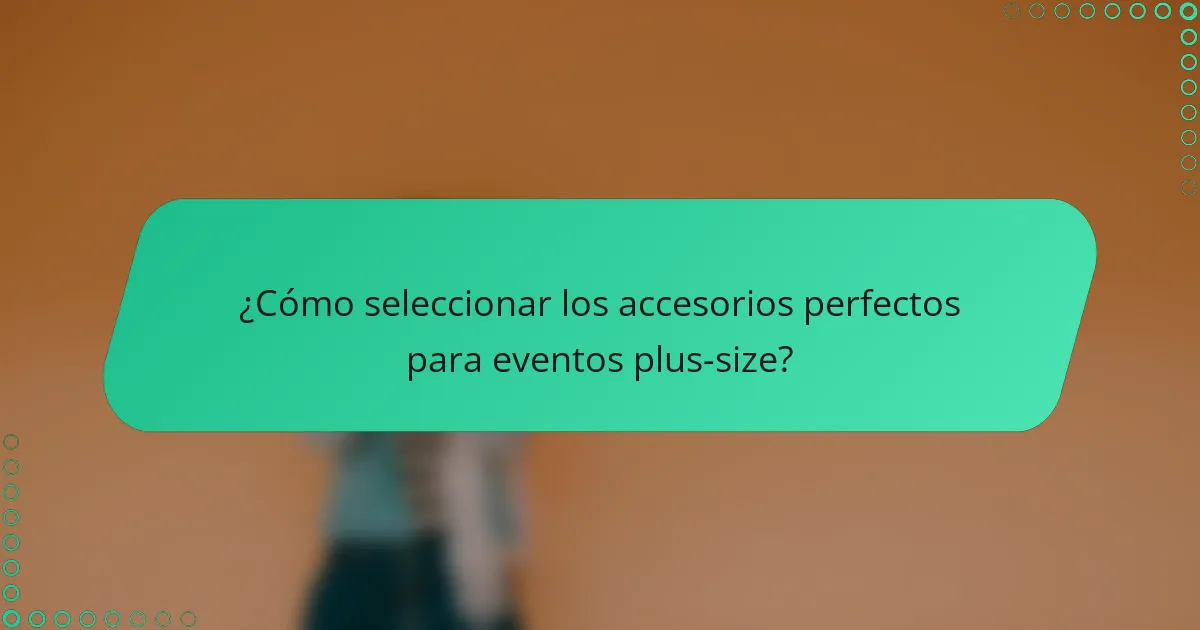 ¿Cómo seleccionar los accesorios perfectos para eventos plus-size?