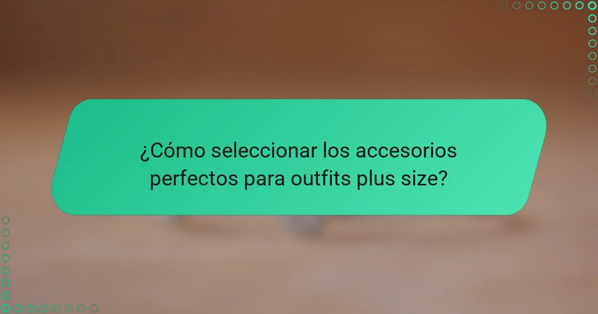 ¿Cómo seleccionar los accesorios perfectos para outfits plus size?
