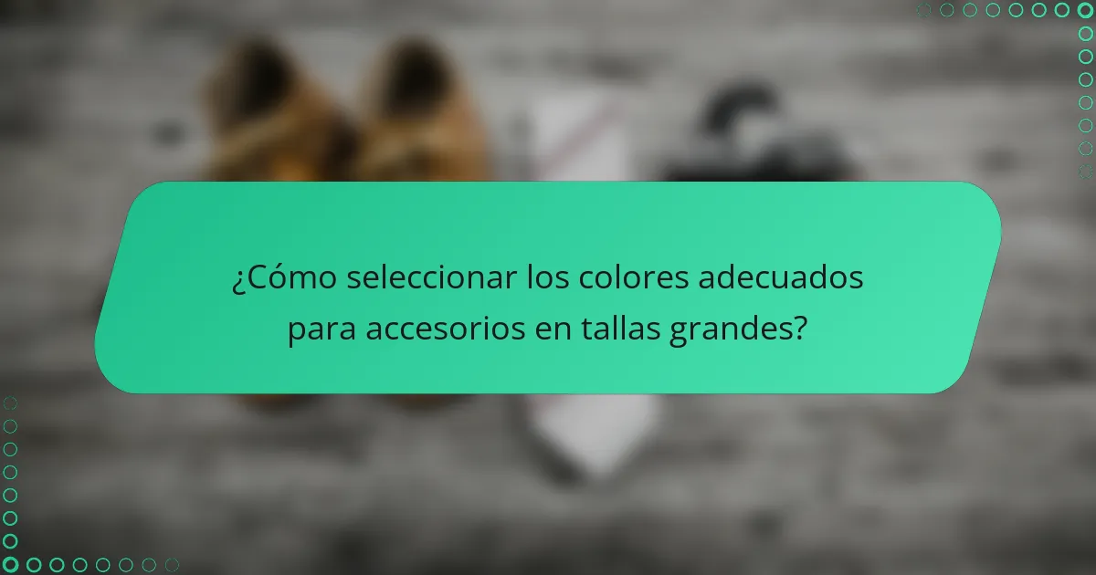 ¿Cómo seleccionar los colores adecuados para accesorios en tallas grandes?