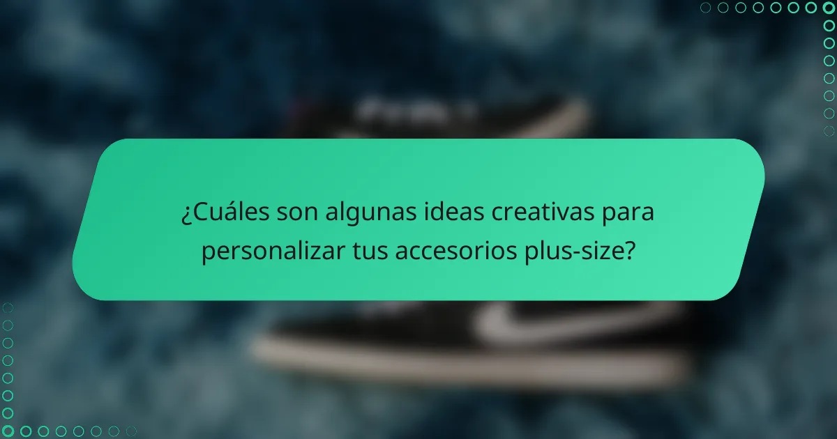 ¿Cuáles son algunas ideas creativas para personalizar tus accesorios plus-size?