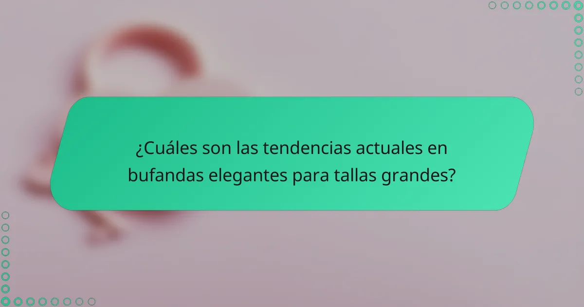 ¿Cuáles son las tendencias actuales en bufandas elegantes para tallas grandes?