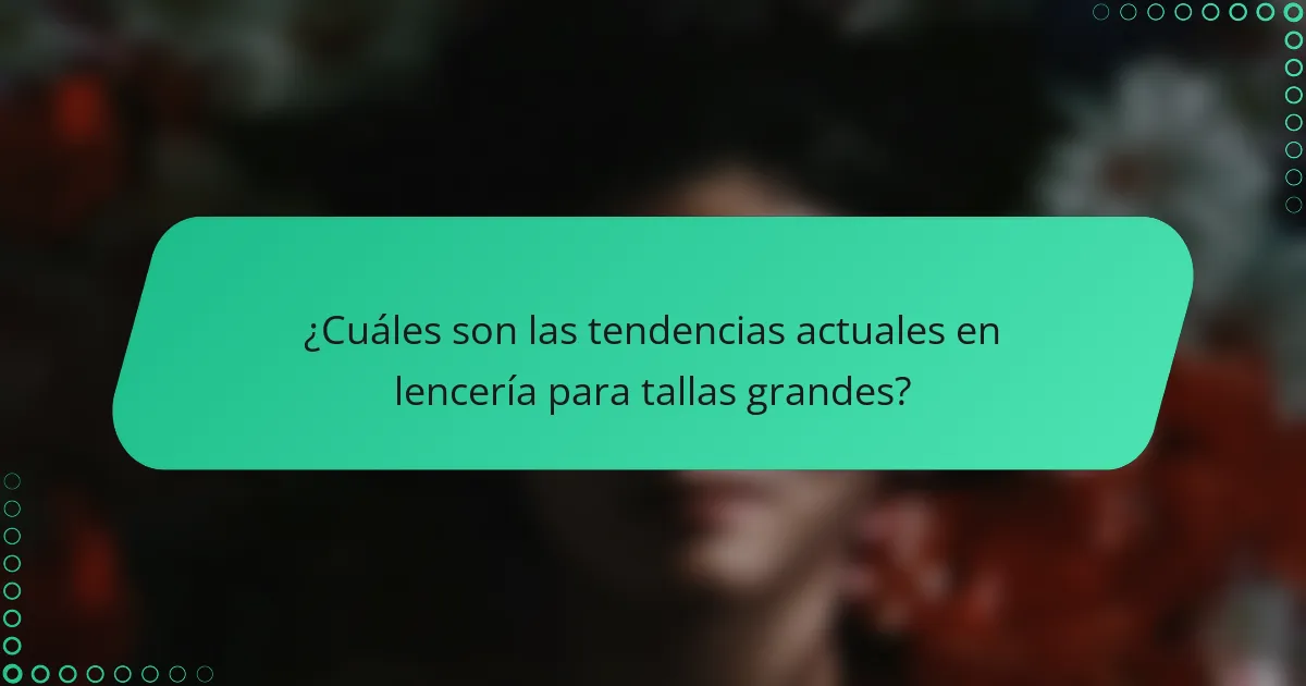 ¿Cuáles son las tendencias actuales en lencería para tallas grandes?