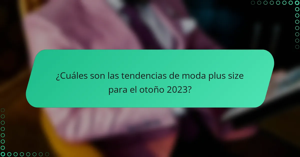 ¿Cuáles son las tendencias de moda plus size para el otoño 2023?