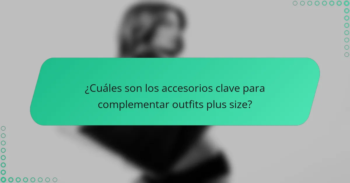 ¿Cuáles son los accesorios clave para complementar outfits plus size?