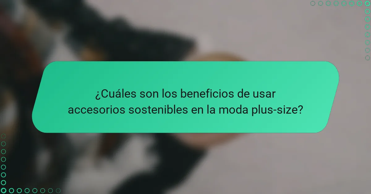¿Cuáles son los beneficios de usar accesorios sostenibles en la moda plus-size?