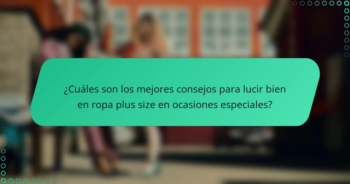 ¿Cuáles son los mejores consejos para lucir bien en ropa plus size en ocasiones especiales?