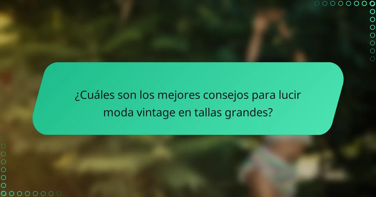 ¿Cuáles son los mejores consejos para lucir moda vintage en tallas grandes?