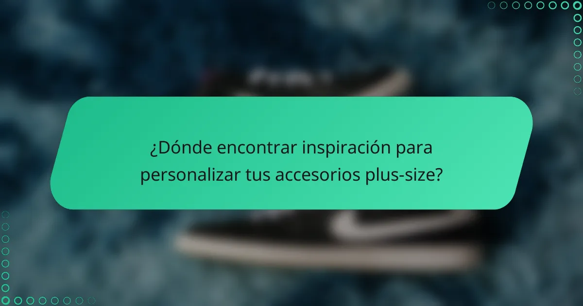 ¿Dónde encontrar inspiración para personalizar tus accesorios plus-size?