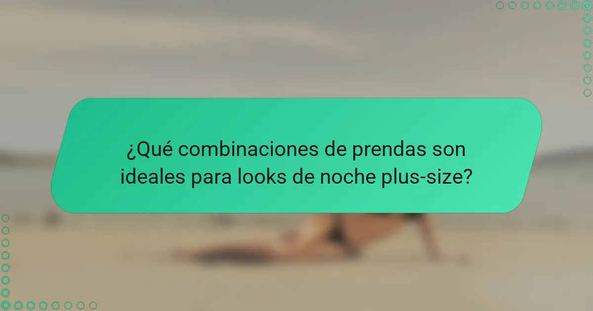 ¿Qué combinaciones de prendas son ideales para looks de noche plus-size?