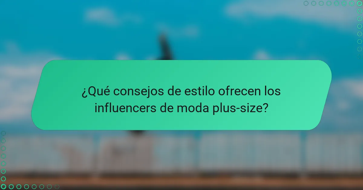 ¿Qué consejos de estilo ofrecen los influencers de moda plus-size?