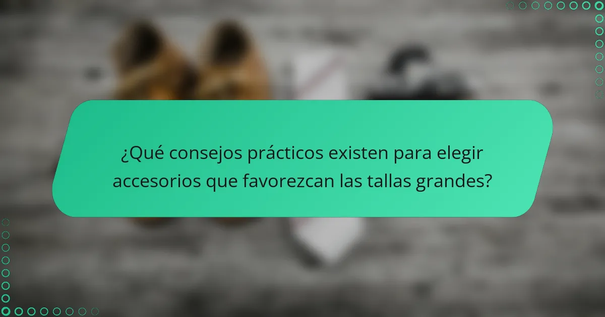 ¿Qué consejos prácticos existen para elegir accesorios que favorezcan las tallas grandes?