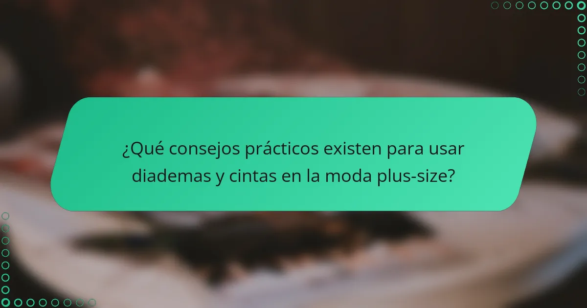 ¿Qué consejos prácticos existen para usar diademas y cintas en la moda plus-size?