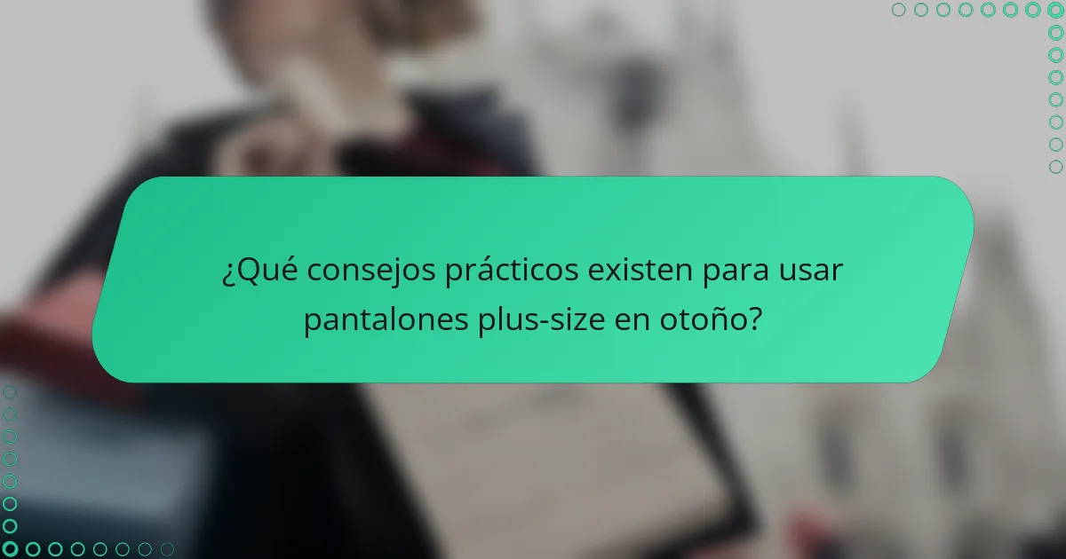 ¿Qué consejos prácticos existen para usar pantalones plus-size en otoño?
