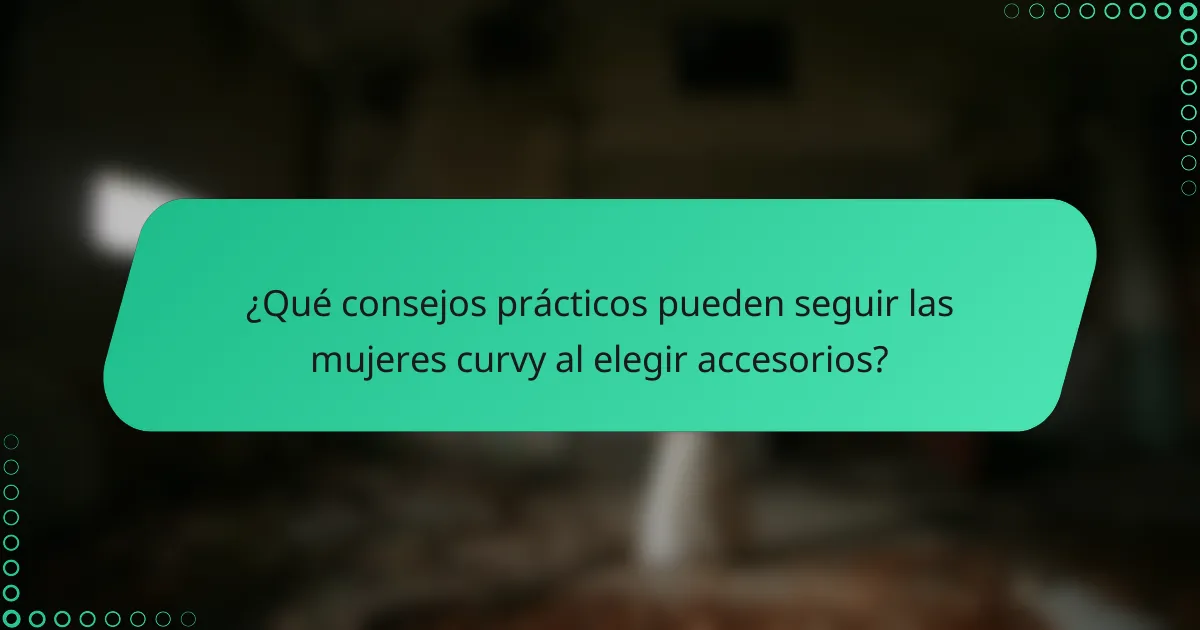 ¿Qué consejos prácticos pueden seguir las mujeres curvy al elegir accesorios?