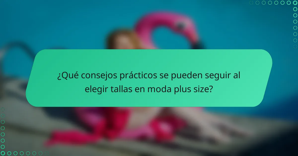 ¿Qué consejos prácticos se pueden seguir al elegir tallas en moda plus size?
