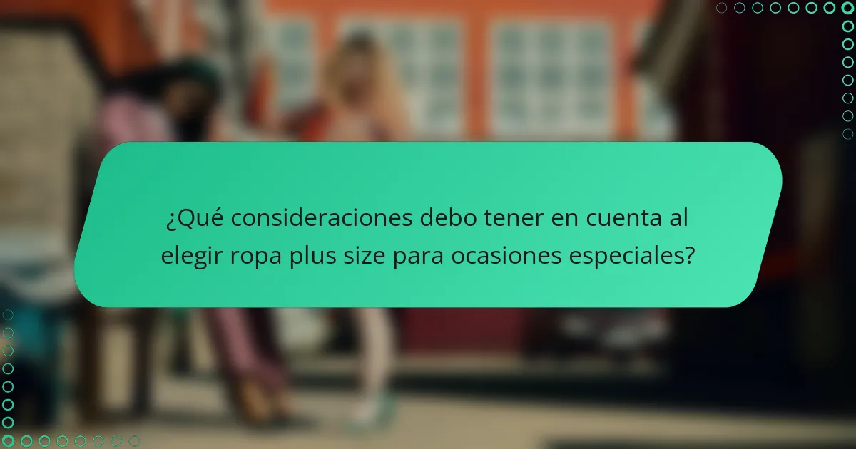¿Qué consideraciones debo tener en cuenta al elegir ropa plus size para ocasiones especiales?