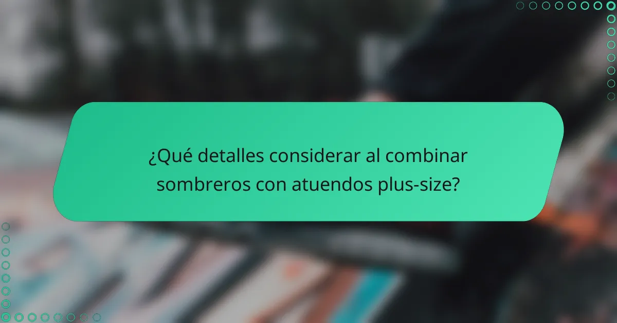 ¿Qué detalles considerar al combinar sombreros con atuendos plus-size?