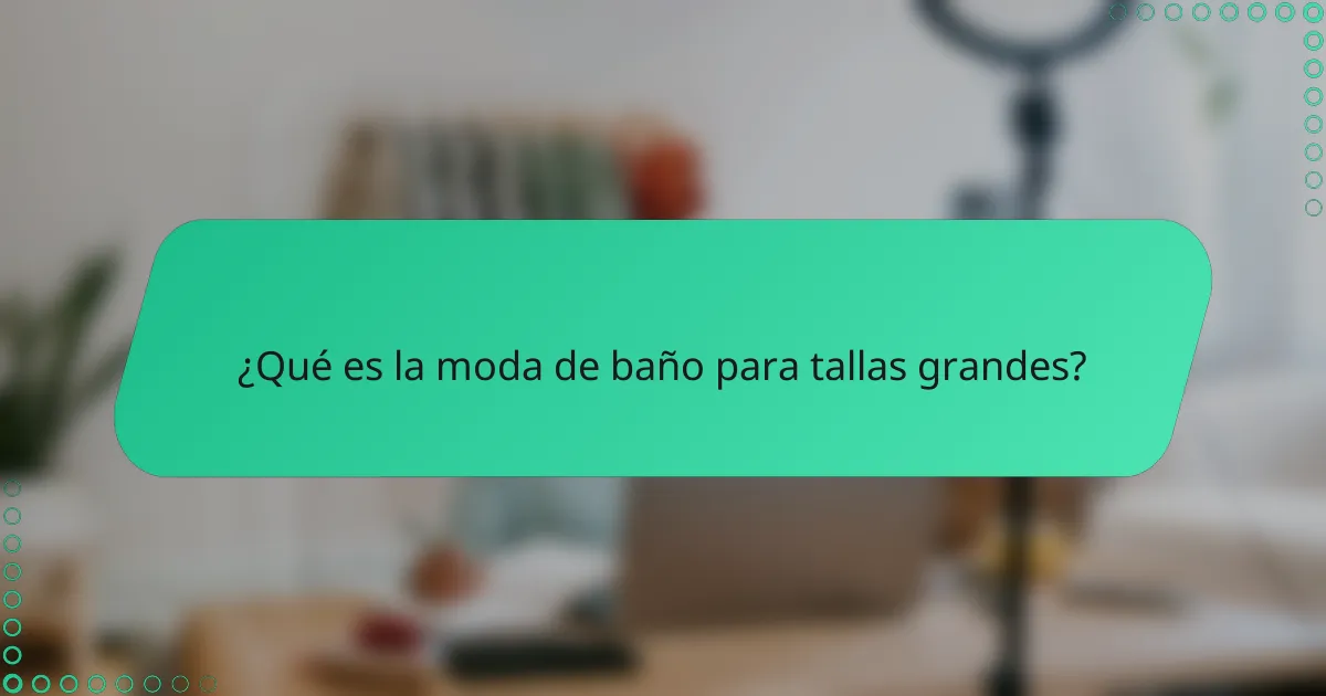 ¿Qué es la moda de baño para tallas grandes?