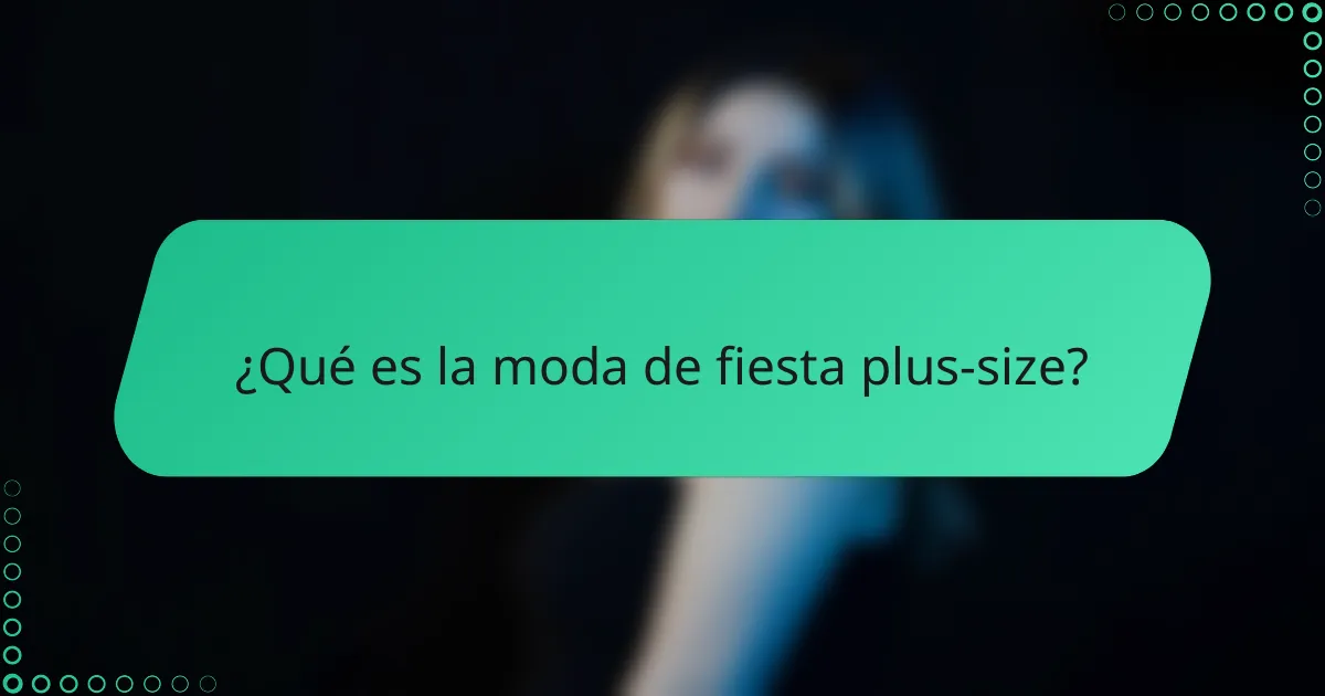 ¿Qué es la moda de fiesta plus-size?