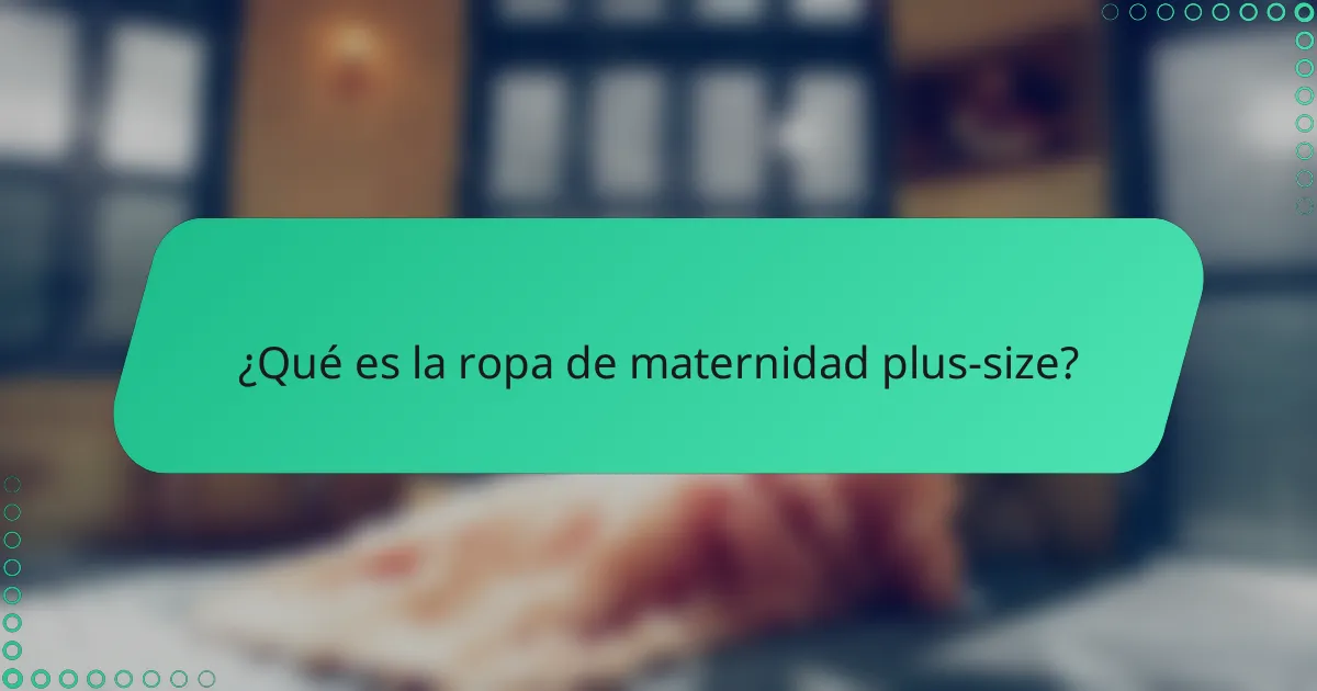 ¿Qué es la ropa de maternidad plus-size?