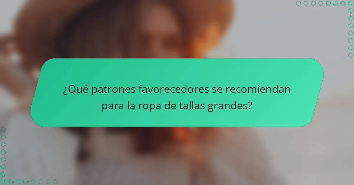 ¿Qué patrones favorecedores se recomiendan para la ropa de tallas grandes?
