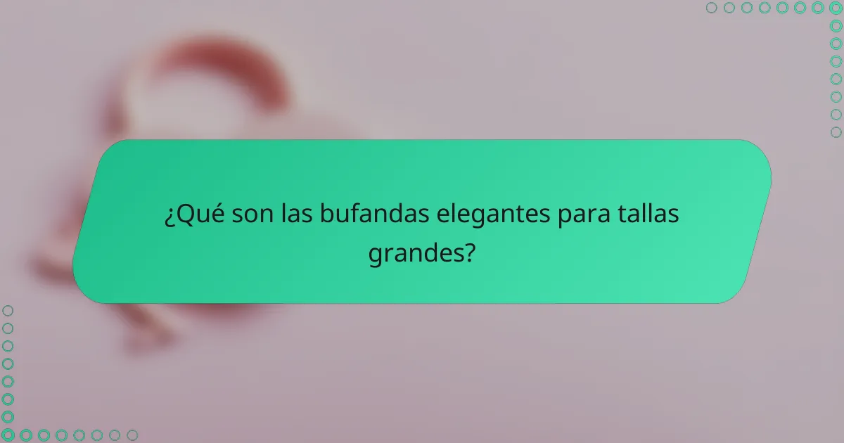¿Qué son las bufandas elegantes para tallas grandes?