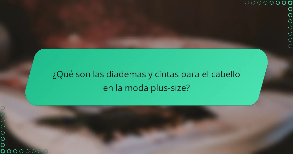 ¿Qué son las diademas y cintas para el cabello en la moda plus-size?