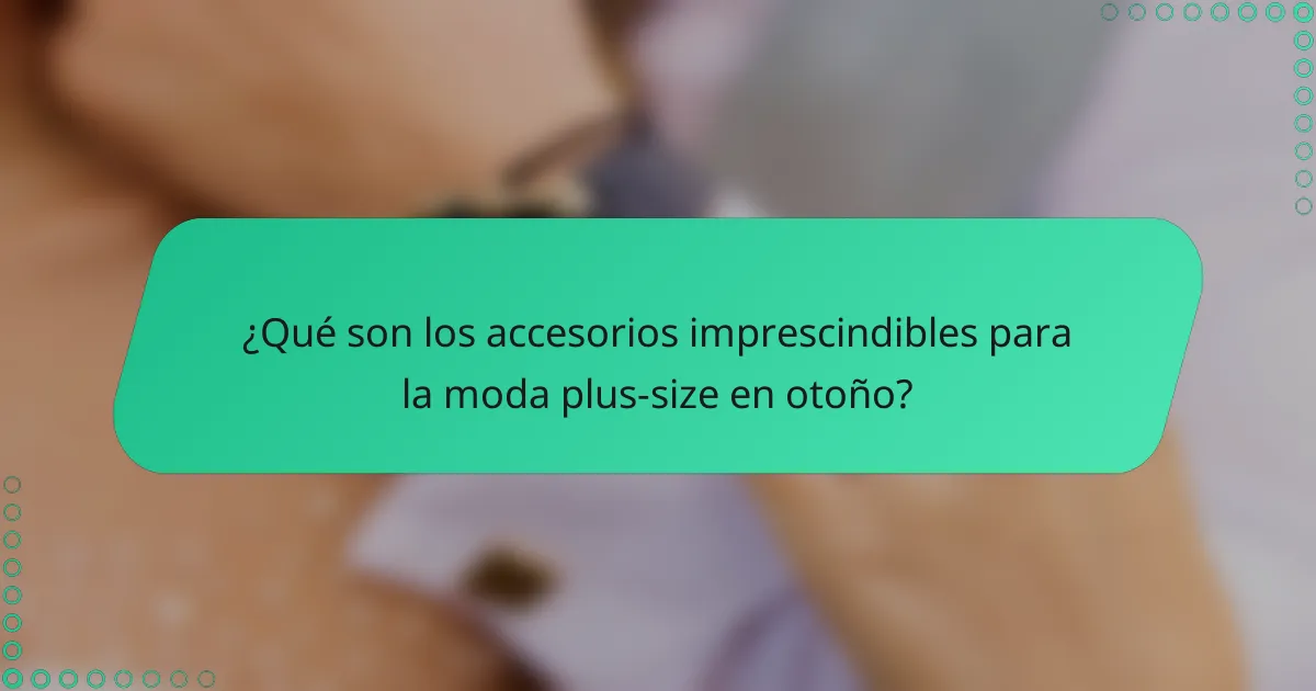 ¿Qué son los accesorios imprescindibles para la moda plus-size en otoño?